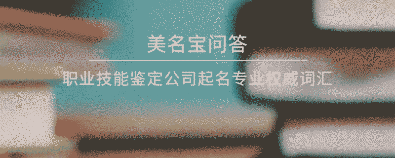職業技能鑒定公司起名專業權威詞匯