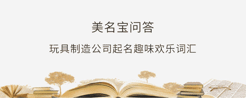玩具制造公司起名趣味歡樂詞匯