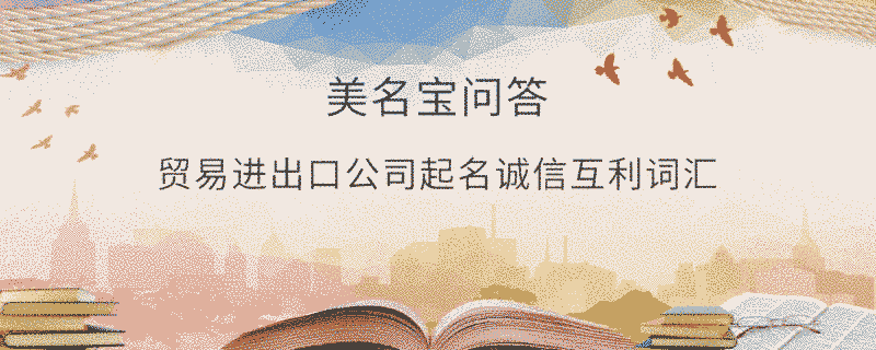 貿(mào)易進(jìn)出口公司起名誠信互利詞匯