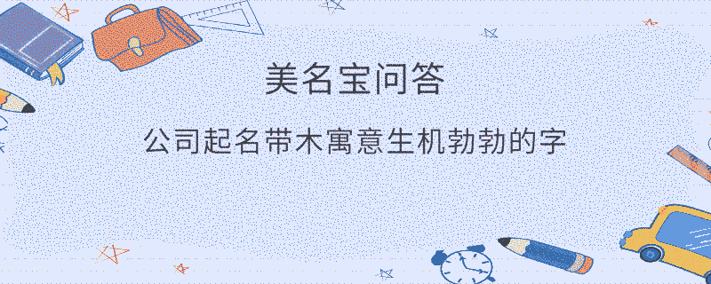 公司起名帶木寓意生機勃勃的字?