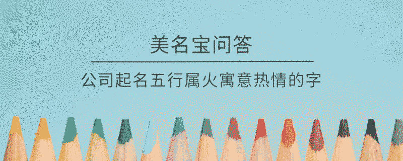 公司起名五行屬火寓意熱情的字?