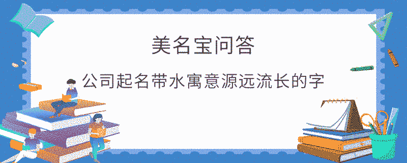 公司起名帶水寓意源遠流長的字?