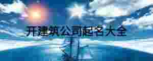 開(kāi)建筑公司起名大全