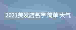2021美發(fā)店名字 簡單 大氣