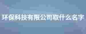 環保科技有限公司取什么名字
