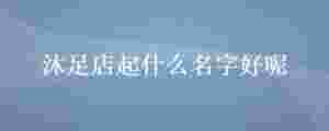 沐足店起什么名字好呢