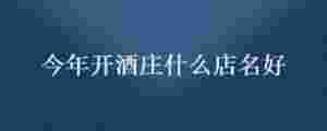 今年開酒莊什么店名好
