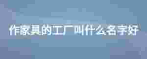 作家具的工廠叫什么名字好