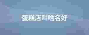 蛋糕店叫啥名好