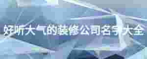 好聽大氣的裝修公司名字大全
