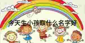 今天生小孩取什么名字好