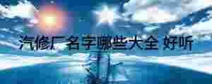 汽修廠名字哪些大全 好聽(tīng)