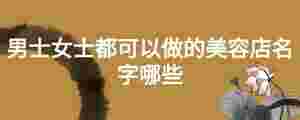 男士女士都可以做的美容店名字哪些