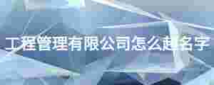 工程管理有限公司怎么起名字