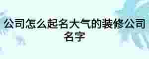 公司怎么起名大氣的裝修公司名字