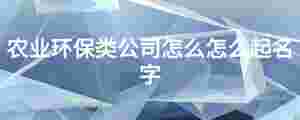 農(nóng)業(yè)環(huán)保類公司怎么怎么起名字