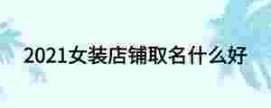 2021女裝店鋪取名什么好