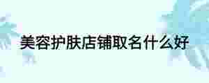 美容護(hù)膚店鋪取名什么好