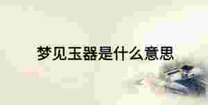 夢見玉器是什么意思
