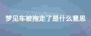 夢見車被拖走了是什么意思