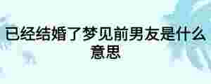 已經結婚了夢見前男友是什么意思