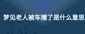 夢見老人被車撞了是什么意思