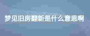 夢見舊房翻新是什么意思啊