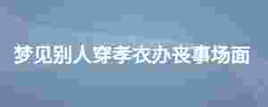 夢見別人穿孝衣辦喪事場面