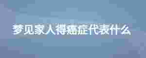 夢見家人得癌癥代表什么