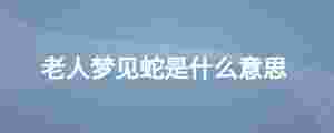 老人夢見蛇是什么意思