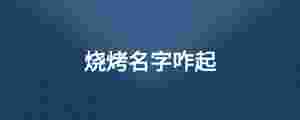 燒烤名字咋起.jpg