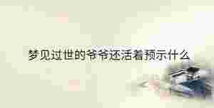 夢見過世的爺爺還活著預示什么