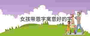 女孩帶恩字寓意好的字