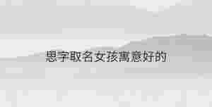 思字取名女孩寓意好的